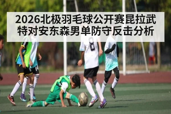 2026北极羽毛球公开赛昆拉武特对安东森男单防守反击分析
