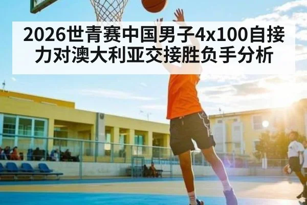 2026世青赛中国男子4x100自接力对澳大利亚交接胜负手分析
