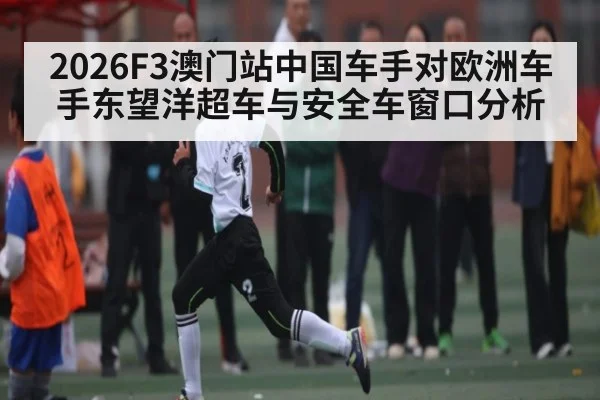 2026F3澳门站中国车手对欧洲车手东望洋超车与安全车窗口分析