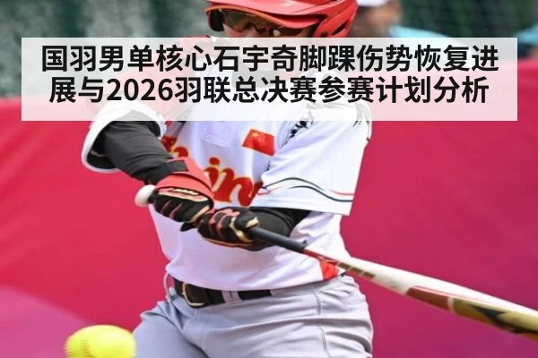 国羽男单核心石宇奇脚踝伤势恢复进展与2026羽联总决赛参赛计划分析